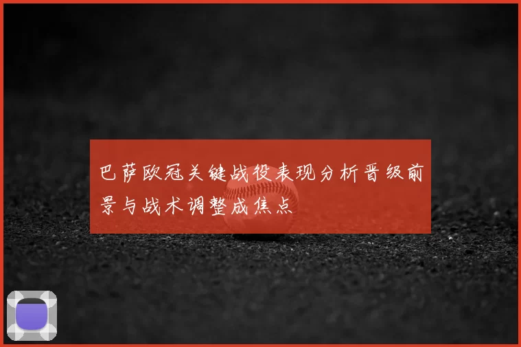巴萨欧冠关键战役表现分析晋级前景与战术调整成焦点