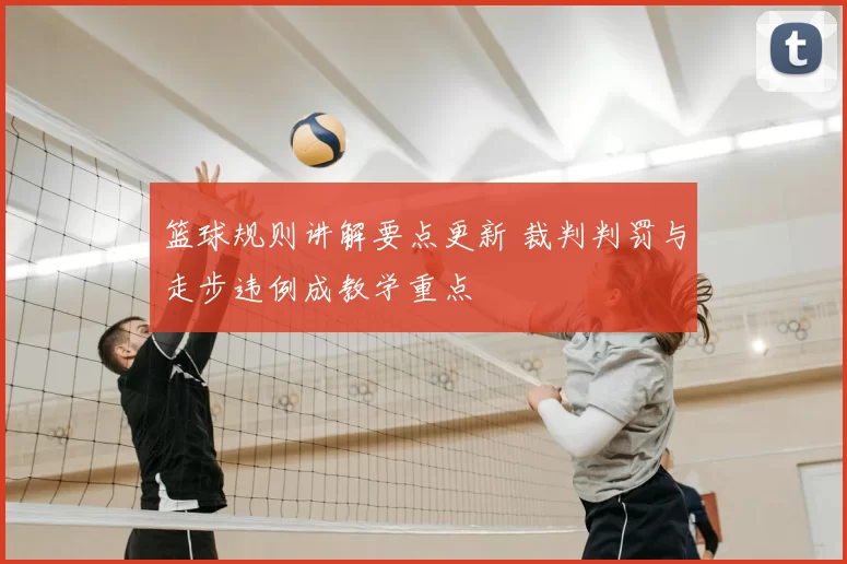 篮球规则讲解要点更新 裁判判罚与走步违例成教学重点
