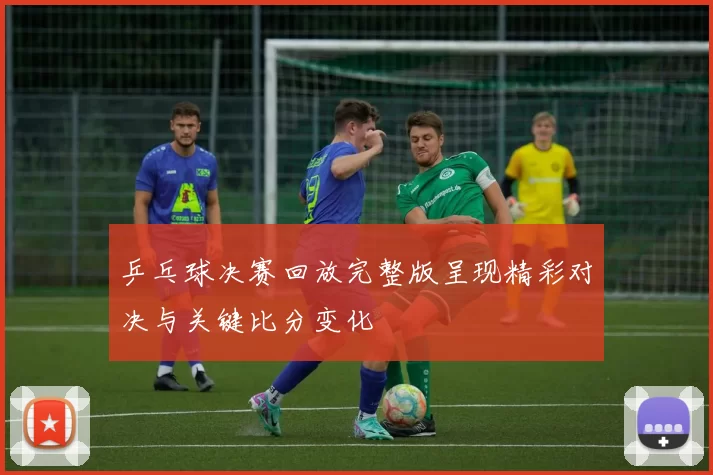 乒乓球决赛回放完整版呈现精彩对决与关键比分变化