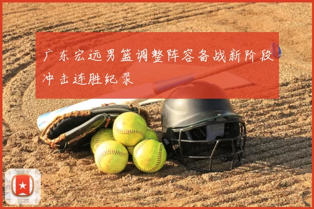 广东宏远男篮调整阵容备战新阶段冲击连胜纪录