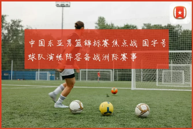 中国东亚男篮锦标赛焦点战 国字号球队演练阵容备战洲际赛事