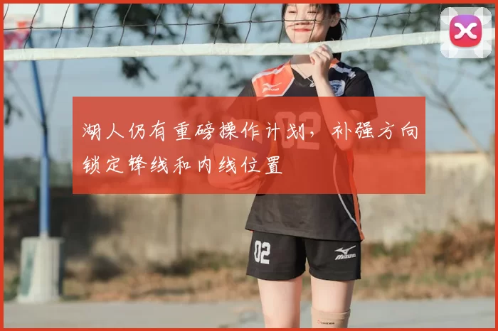 湖人仍有重磅操作计划，补强方向锁定锋线和内线位置