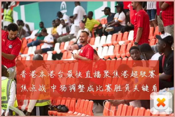 香港本港台最快直播聚焦港超联赛焦点战 中场调整成比赛胜负关键看点