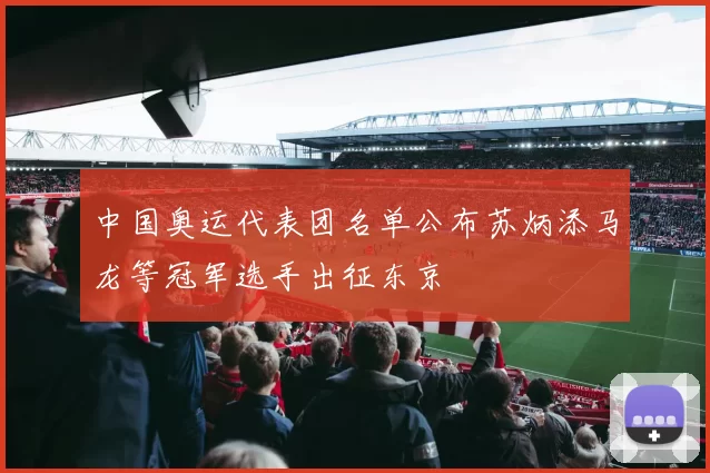 中国奥运代表团名单公布苏炳添马龙等冠军选手出征东京