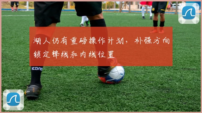 湖人仍有重磅操作计划，补强方向锁定锋线和内线位置