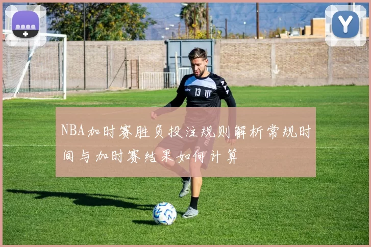 NBA加时赛胜负投注规则解析常规时间与加时赛结果如何计算