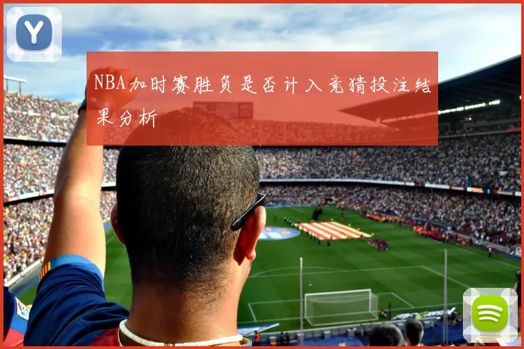 NBA加时赛胜负是否计入竞猜投注结果分析