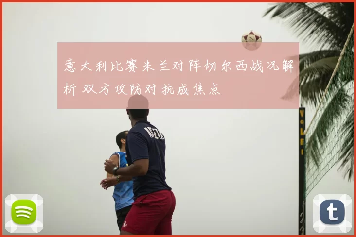 意大利比赛米兰对阵切尔西战况解析 双方攻防对抗成焦点