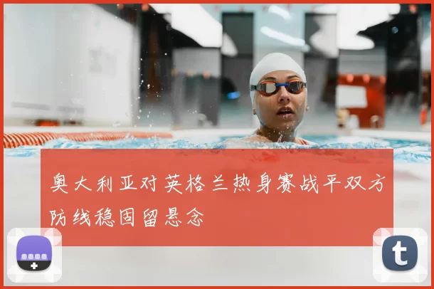 奥大利亚对英格兰热身赛战平双方防线稳固留悬念