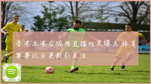 香港本港台现场直播结果曝光 体育赛事比分更新引关注