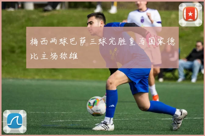 梅西两球巴萨三球完胜皇马国家德比主场称雄