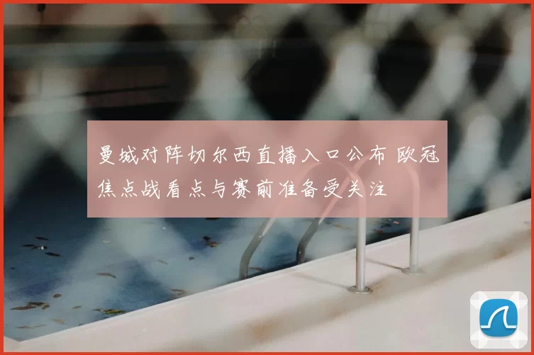 曼城对阵切尔西直播入口公布 欧冠焦点战看点与赛前准备受关注
