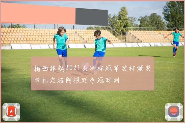 梅西捧起2021美洲杯冠军奖杯颁奖典礼定格阿根廷夺冠时刻