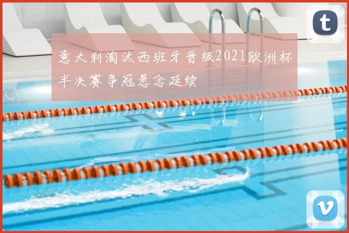 意大利淘汰西班牙晋级2021欧洲杯半决赛争冠悬念延续