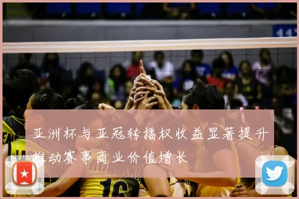 亚洲杯与亚冠转播权收益显著提升推动赛事商业价值增长