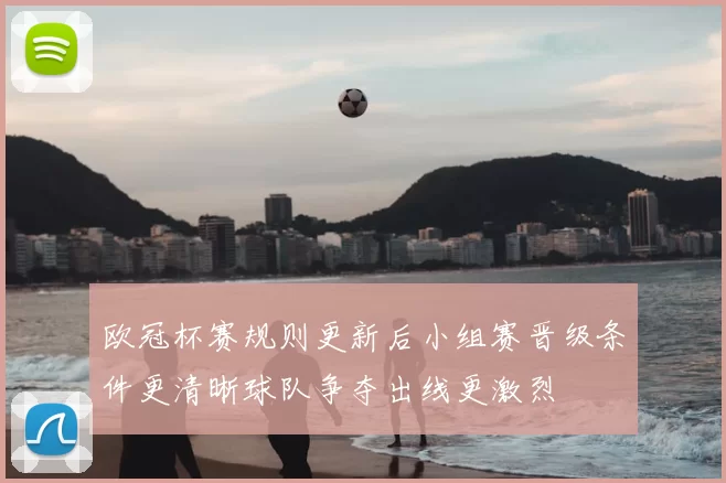 欧冠杯赛规则更新后小组赛晋级条件更清晰球队争夺出线更激烈