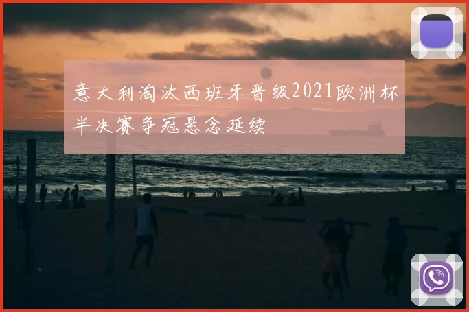 意大利淘汰西班牙晋级2021欧洲杯半决赛争冠悬念延续