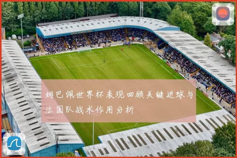 姆巴佩世界杯表现回顾关键进球与法国队战术作用分析
