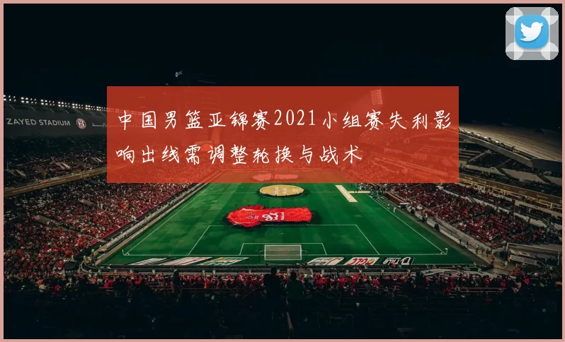 中国男篮亚锦赛2021小组赛失利影响出线需调整轮换与战术