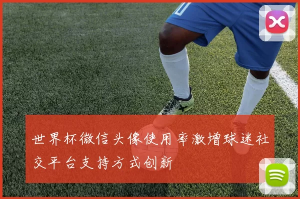 世界杯微信头像使用率激增球迷社交平台支持方式创新