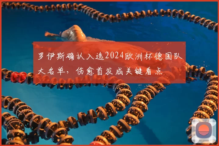 罗伊斯确认入选2024欧洲杯德国队大名单，伤愈首发成关键看点