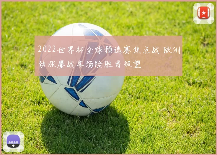 2022世界杯全球预选赛焦点战 欧洲劲旅鏖战客场险胜晋级望