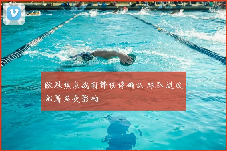 欧冠焦点战前锋伤停确认 球队进攻部署或受影响