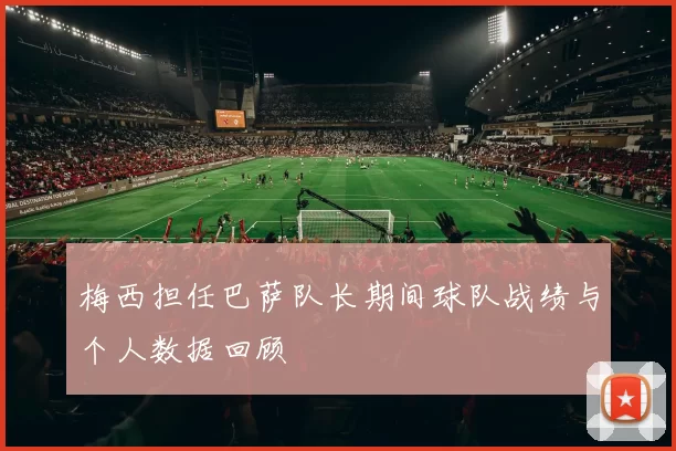 梅西担任巴萨队长期间球队战绩与个人数据回顾