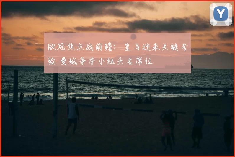 欧冠焦点战前瞻：皇马迎来关键考验 曼城争夺小组头名席位