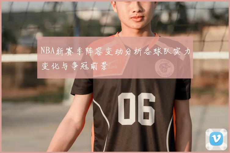 NBA新赛季阵容变动分析各球队实力变化与争冠前景