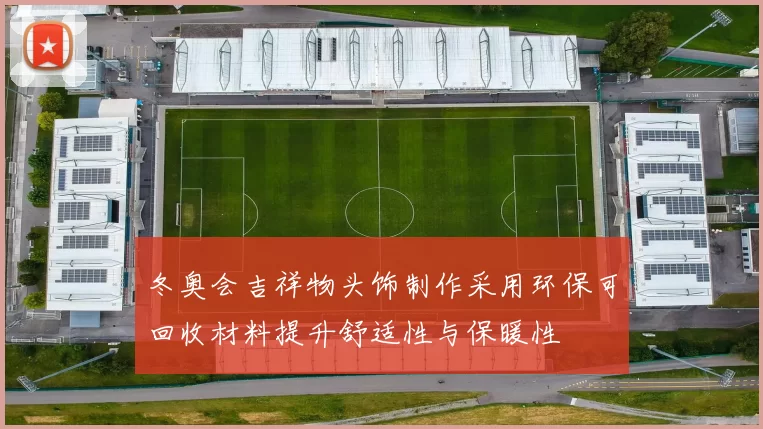 冬奥会吉祥物头饰制作采用环保可回收材料提升舒适性与保暖性