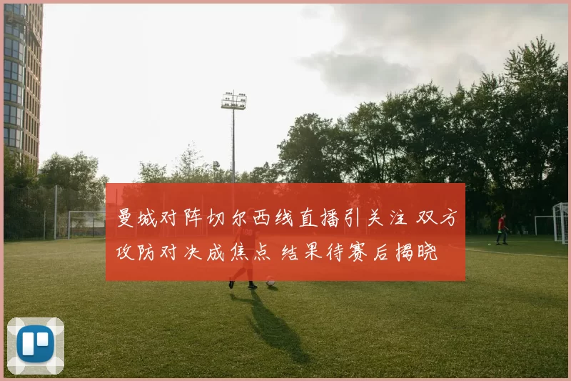 曼城对阵切尔西线直播引关注 双方攻防对决成焦点 结果待赛后揭晓