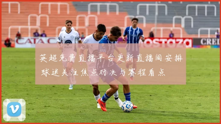 英超免费直播平台更新直播间安排 球迷关注焦点对决与赛程看点