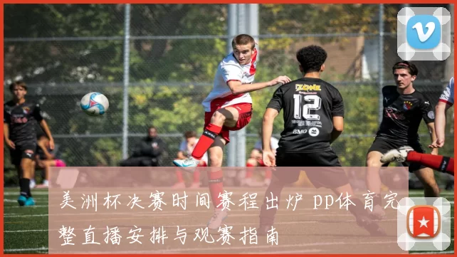 美洲杯决赛时间赛程出炉 pp体育完整直播安排与观赛指南