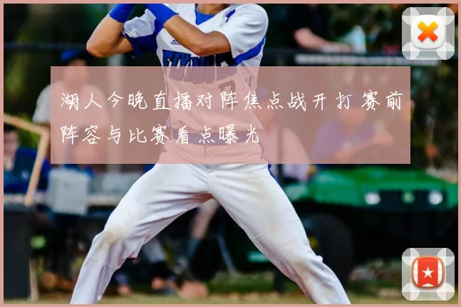 湖人今晚直播对阵焦点战开打 赛前阵容与比赛看点曝光