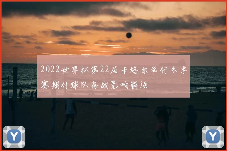 2022世界杯第22届卡塔尔举行冬季赛期对球队备战影响解读