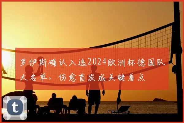 罗伊斯确认入选2024欧洲杯德国队大名单，伤愈首发成关键看点