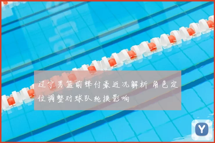 辽宁男篮前锋付豪近况解析 角色定位调整对球队轮换影响