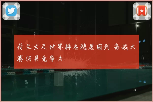 荷兰女足世界排名稳居前列 备战大赛仍具竞争力