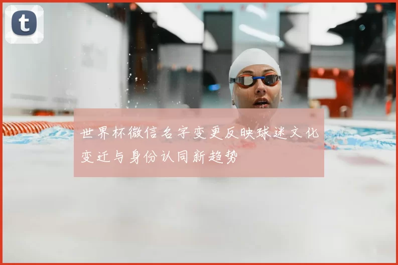 世界杯微信名字变更反映球迷文化变迁与身份认同新趋势