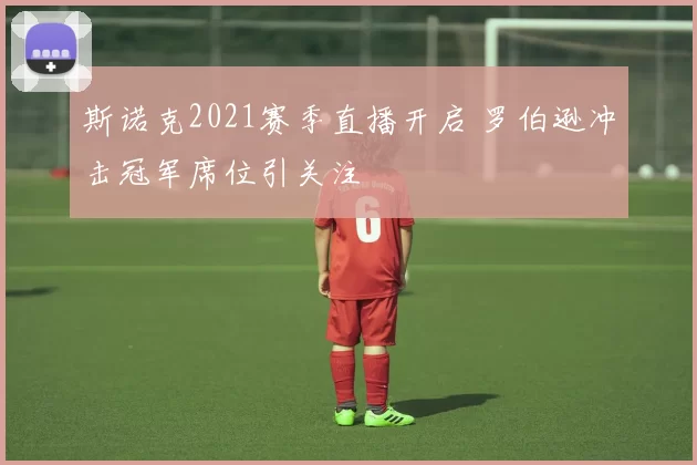 斯诺克2021赛季直播开启 罗伯逊冲击冠军席位引关注